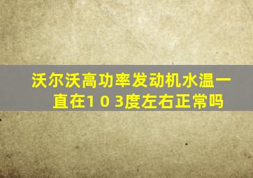 沃尔沃高功率发动机水温一直在1 0 3度左右正常吗